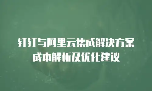钉钉与阿里云集成解决方案成本解析及优化建议