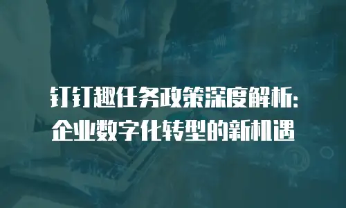 钉钉趣任务政策深度解析：企业数字化转型的新机遇