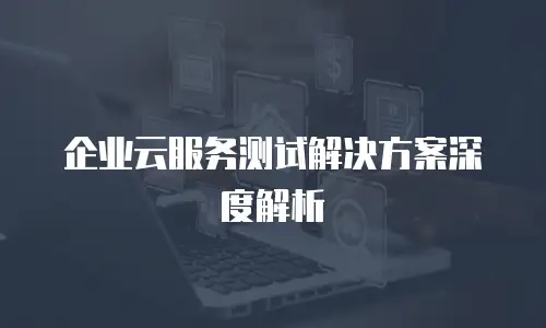企业云服务测试解决方案深度解析