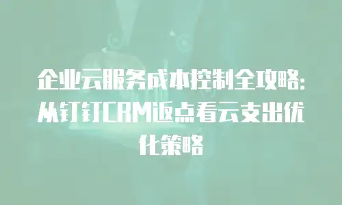 企业云服务成本控制全攻略：从钉钉CRM返点看云支出优化策略
