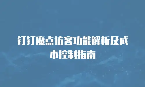 钉钉魔点访客功能解析及成本控制指南