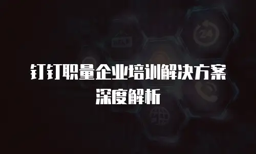 钉钉职量企业培训解决方案深度解析