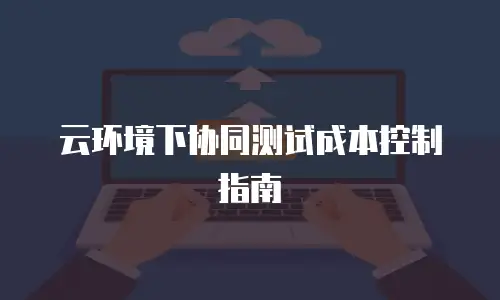 云环境下协同测试成本控制指南