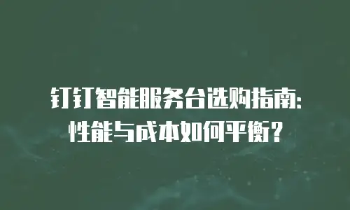钉钉智能服务台选购指南：性能与成本如何平衡？