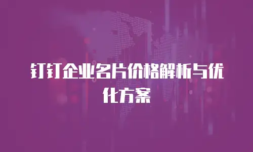 钉钉企业名片价格解析与优化方案