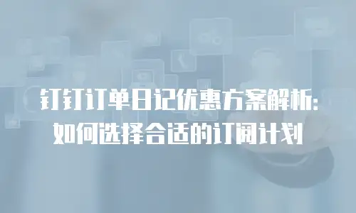 钉钉订单日记优惠方案解析：如何选择合适的订阅计划