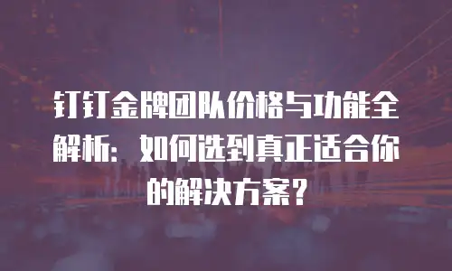 钉钉金牌团队价格与功能全解析：如何选到真正适合你的解决方案？