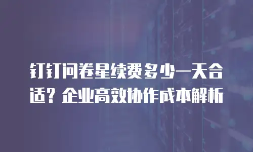 钉钉问卷星续费多少一天合适？企业高效协作成本解析