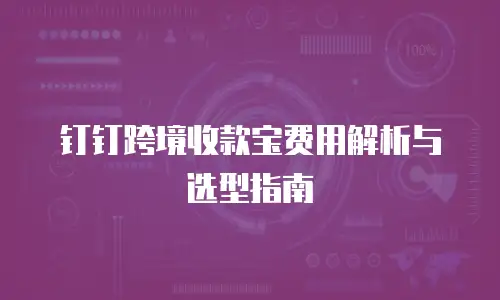 钉钉跨境收款宝费用解析与选型指南