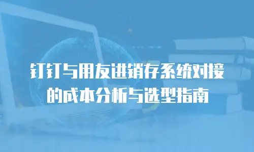 钉钉与用友进销存系统对接的成本分析与选型指南