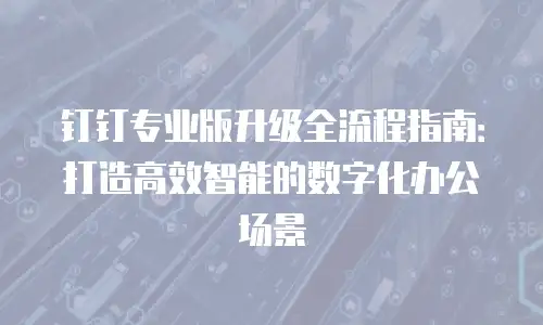 钉钉专业版升级全流程指南：打造高效智能的数字化办公场景