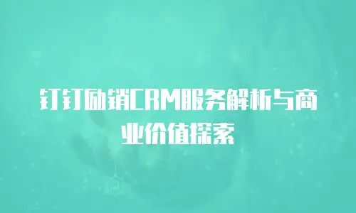 钉钉励销CRM服务解析与商业价值探索