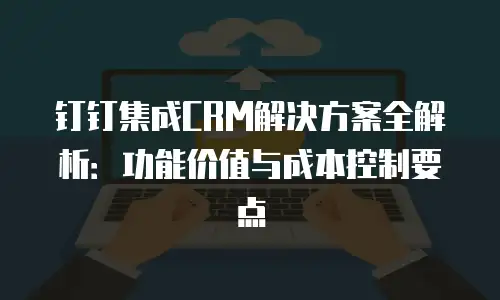 钉钉集成CRM解决方案全解析：功能价值与成本控制要点
