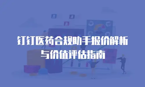 钉钉医药合规助手报价解析与价值评估指南