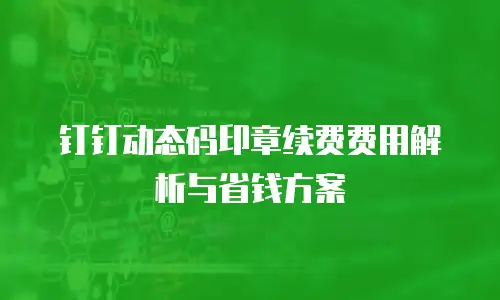 钉钉动态码印章续费费用解析与省钱方案
