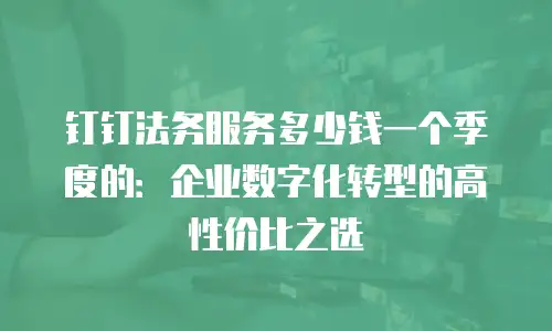 钉钉法务服务多少钱一个季度的：企业数字化转型的高性价比之选