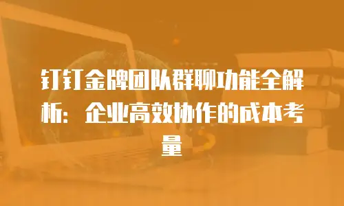 钉钉金牌团队群聊功能全解析：企业高效协作的成本考量