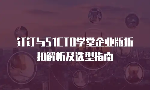 钉钉与51CTO学堂企业版折扣解析及选型指南