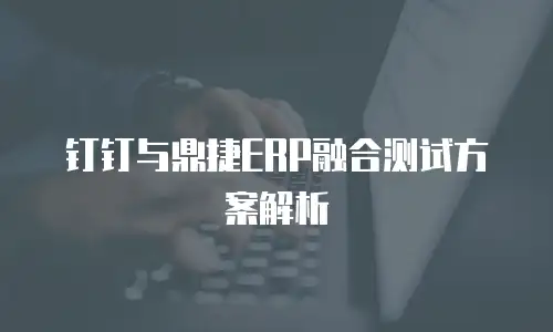 钉钉与鼎捷ERP融合测试方案解析