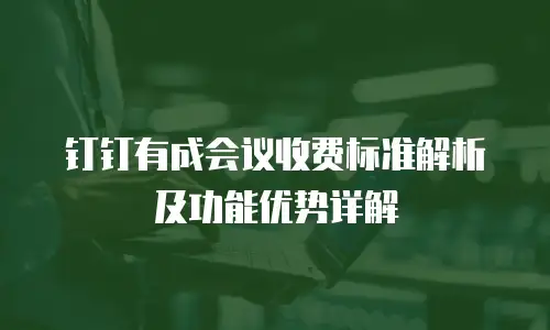钉钉有成会议收费标准解析及功能优势详解