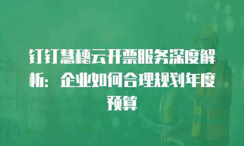 钉钉慧穗云开票服务深度解析：企业如何合理规划年度预算