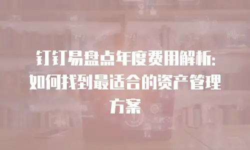 钉钉易盘点年度费用解析：如何找到最适合的资产管理方案