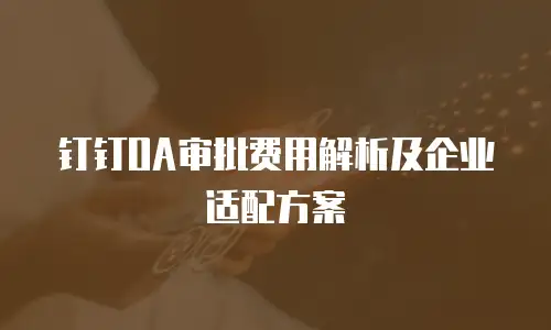 钉钉OA审批费用解析及企业适配方案