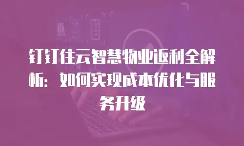 钉钉住云智慧物业返利全解析：如何实现成本优化与服务升级