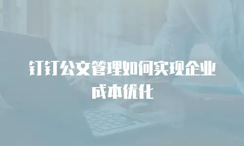 钉钉公文管理如何实现企业成本优化