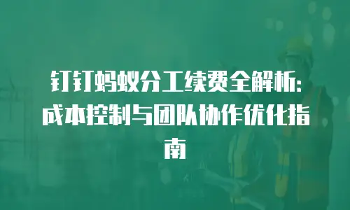 钉钉蚂蚁分工续费全解析：成本控制与团队协作优化指南