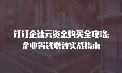 钉钉企速云资金购买全攻略：企业省钱增效实战指南