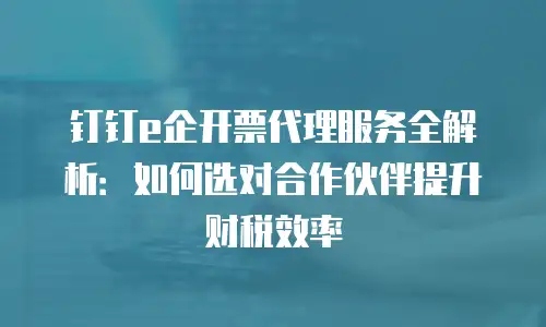 钉钉e企开票代理服务全解析：如何选对合作伙伴提升财税效率