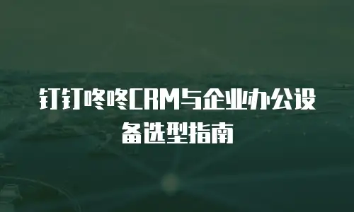 钉钉咚咚CRM与企业办公设备选型指南