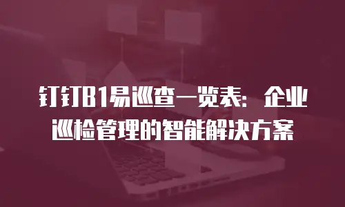 钉钉B1易巡查一览表：企业巡检管理的智能解决方案