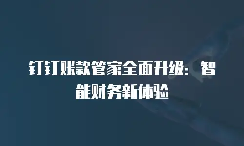 钉钉账款管家全面升级：智能财务新体验