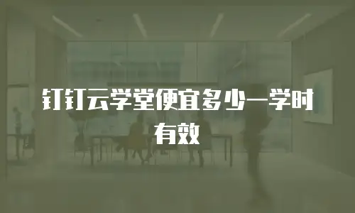 钉钉云学堂便宜多少一学时有效