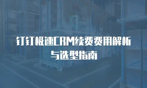 钉钉极速CRM续费费用解析与选型指南