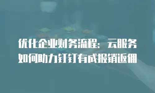 优化企业财务流程：云服务如何助力钉钉有成报销返佣
