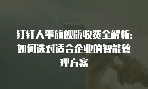 钉钉人事旗舰版收费全解析：如何选对适合企业的智能管理方案