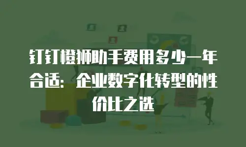 钉钉橙狮助手费用多少一年合适：企业数字化转型的性价比之选