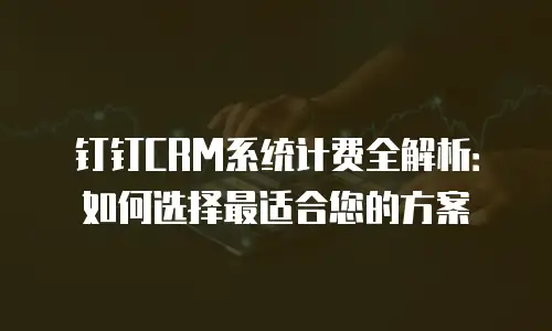 钉钉CRM系统计费全解析：如何选择最适合您的方案