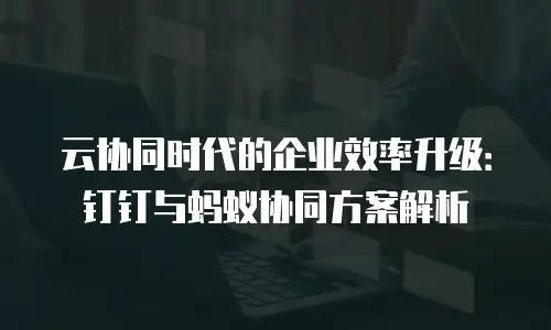 云协同时代的企业效率升级：钉钉与蚂蚁协同方案解析
