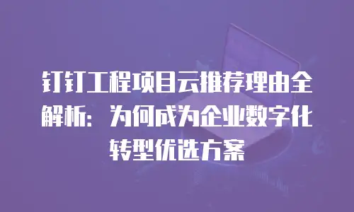 钉钉工程项目云推荐理由全解析：为何成为企业数字化转型优选方案
