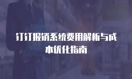 钉钉报销系统费用解析与成本优化指南