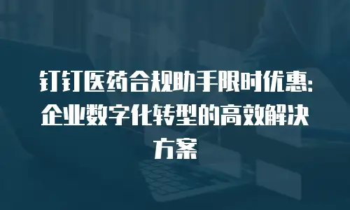 钉钉医药合规助手限时优惠：企业数字化转型的高效解决方案