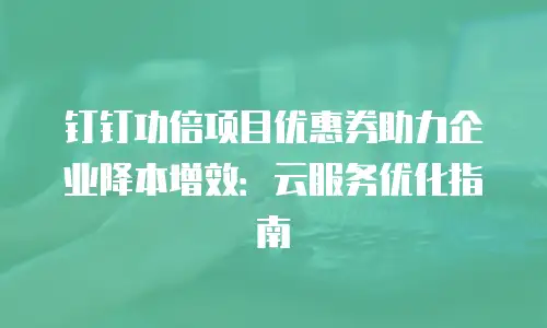 钉钉功倍项目优惠券助力企业降本增效：云服务优化指南