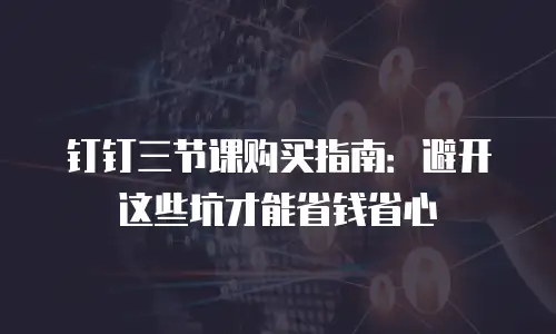 钉钉三节课购买指南：避开这些坑才能省钱省心