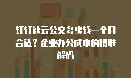 钉钉速云公文多少钱一个月合适？企业办公成本的精准解码