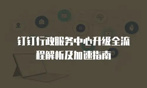 钉钉行政服务中心升级全流程解析及加速指南