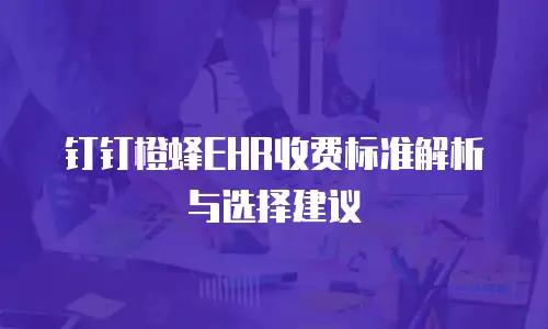 钉钉橙蜂EHR收费标准解析与选择建议